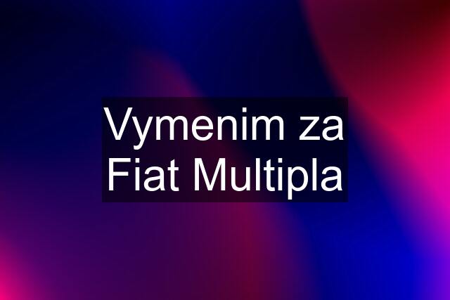 Vymenim za Fiat Multipla