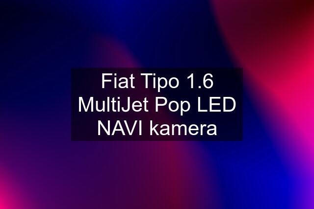 Fiat Tipo 1.6 MultiJet Pop LED NAVI kamera