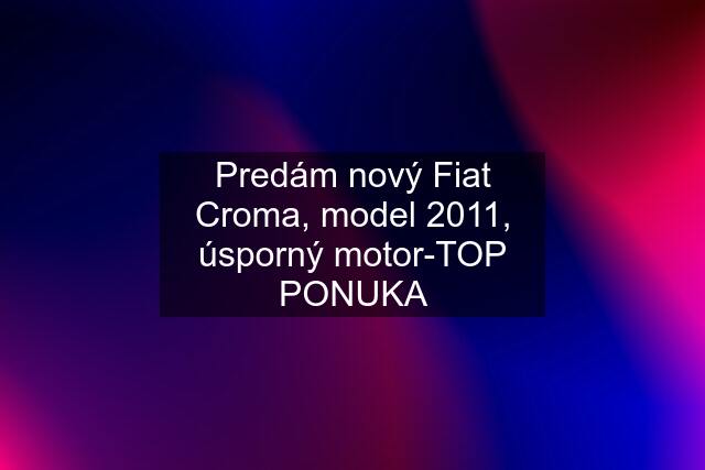 Predám nový Fiat Croma, model 2011, úsporný motor-TOP PONUKA