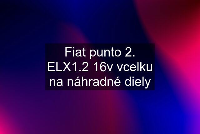 Fiat punto 2. ELX1.2 16v vcelku na náhradné diely