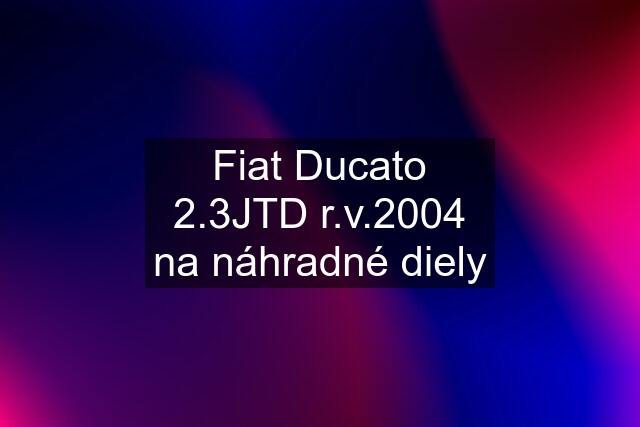 Fiat Ducato 2.3JTD r.v.2004 na náhradné diely