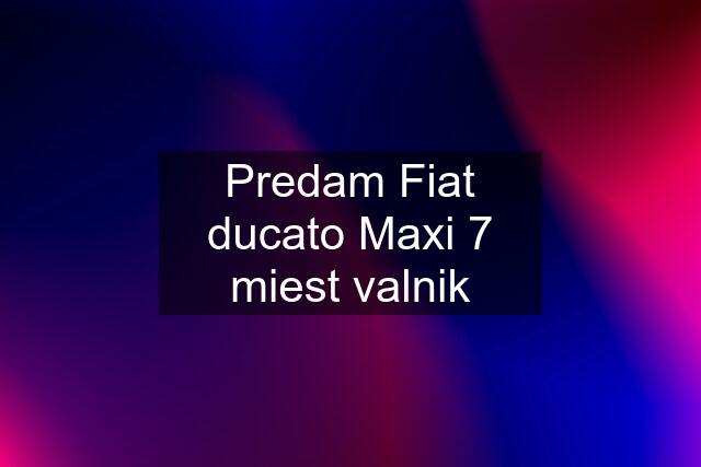 Predam Fiat ducato Maxi 7 miest valnik