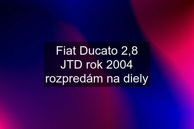 Fiat Ducato 2,8 JTD rok 2004 rozpredám na diely