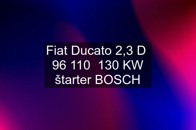 Fiat Ducato 2,3 D  96 110  130 KW štarter BOSCH