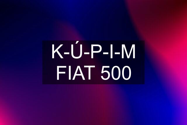 K-Ú-P-I-M FIAT 500