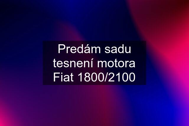 Predám sadu tesnení motora Fiat 1800/2100