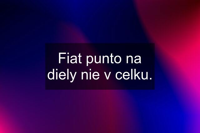 Fiat punto na diely nie v celku.