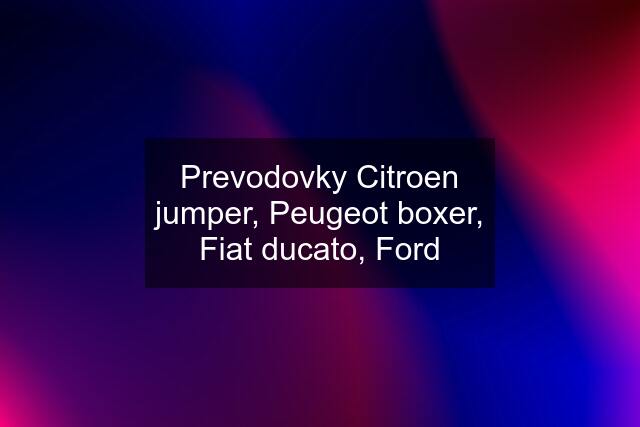 Prevodovky Citroen jumper, Peugeot boxer, Fiat ducato, Ford