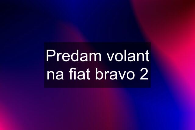 Predam volant na fiat bravo 2