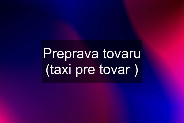 Preprava tovaru (taxi pre tovar )