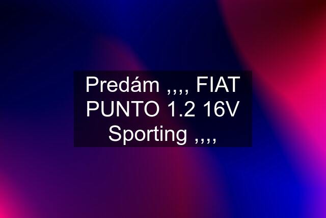 Predám ,,,, FIAT PUNTO 1.2 16V Sporting ,,,,