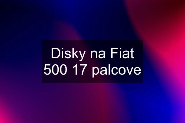 Disky na Fiat 500 17 palcove