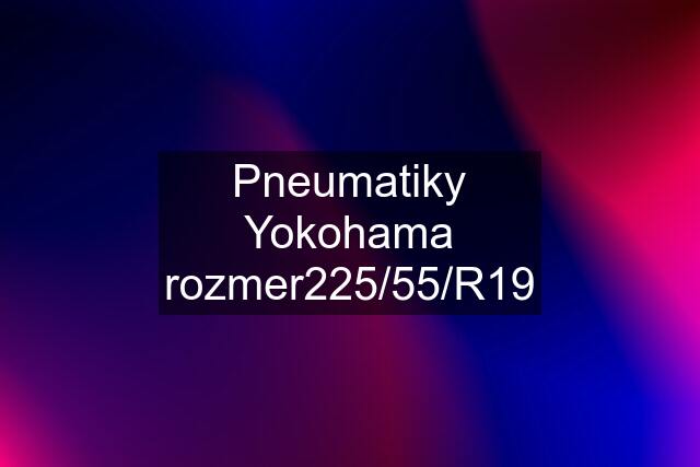 Pneumatiky Yokohama rozmer225/55/R19