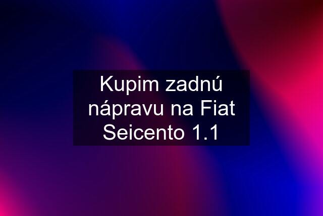 Kupim zadnú nápravu na Fiat Seicento 1.1