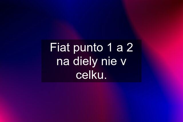 Fiat punto 1 a 2 na diely nie v celku.