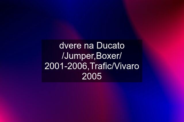 dvere na Ducato /Jumper,Boxer/ 2001-2006,Trafic/Vivaro 2005