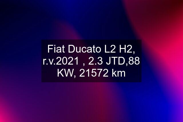 Fiat Ducato L2 H2, r.v.2021 , 2.3 JTD,88 KW, 21572 km