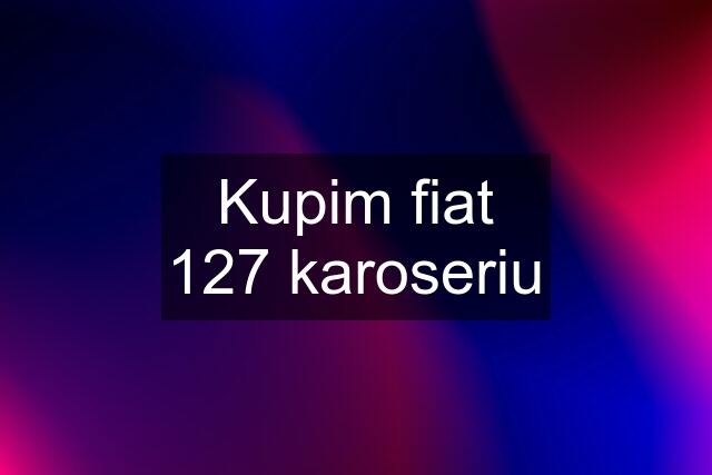 Kupim fiat 127 karoseriu