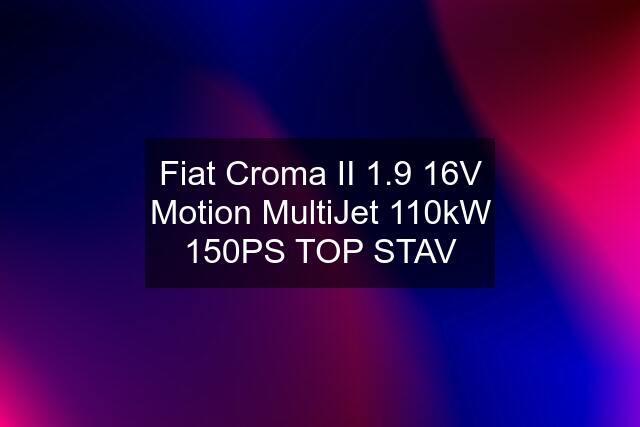 Fiat Croma II 1.9 16V Motion MultiJet 110kW 150PS TOP STAV