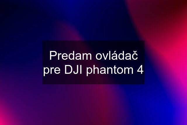 Predam ovládač pre DJI phantom 4