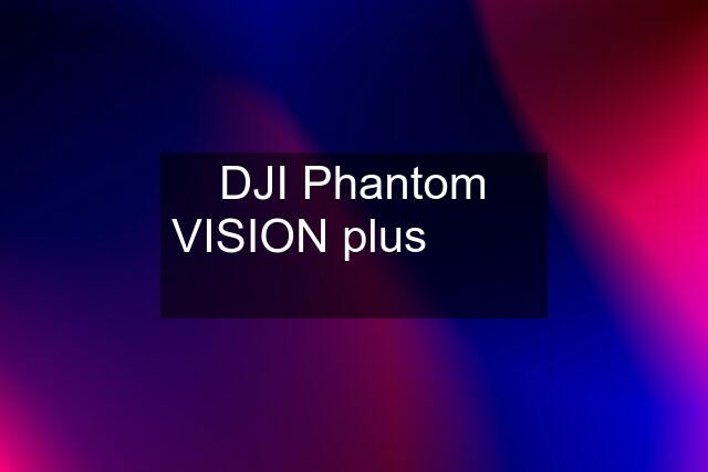 DJI Phantom VISION plus  ✅ ✅ ✅