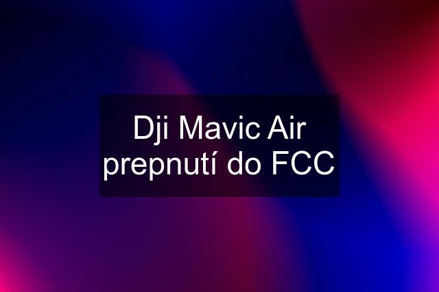 Dji Mavic Air prepnutí do FCC