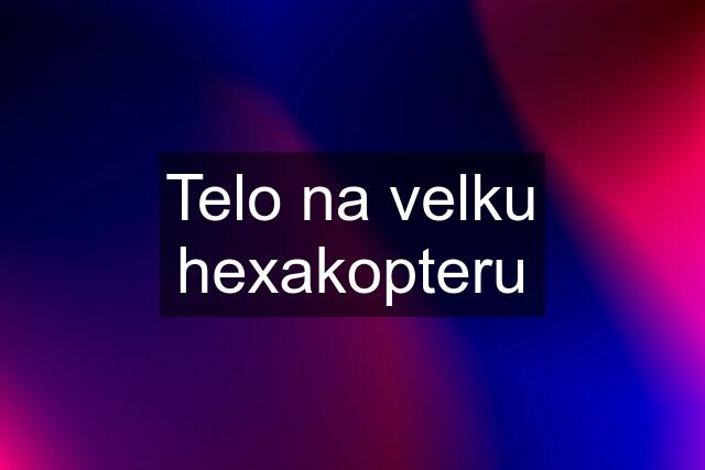 Telo na velku hexakopteru