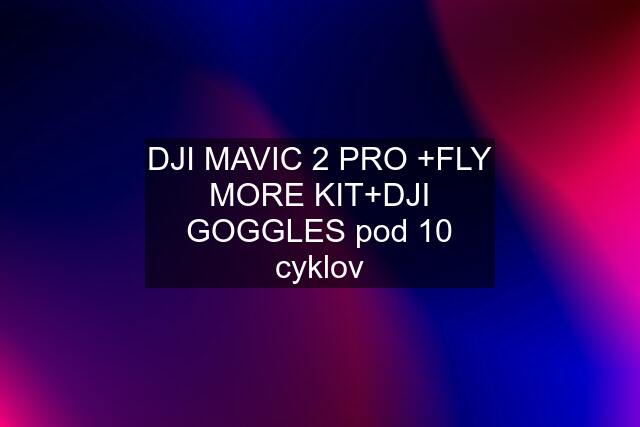 DJI MAVIC 2 PRO +FLY MORE KIT+DJI GOGGLES pod 10 cyklov