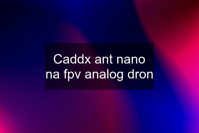Caddx ant nano na fpv analog dron