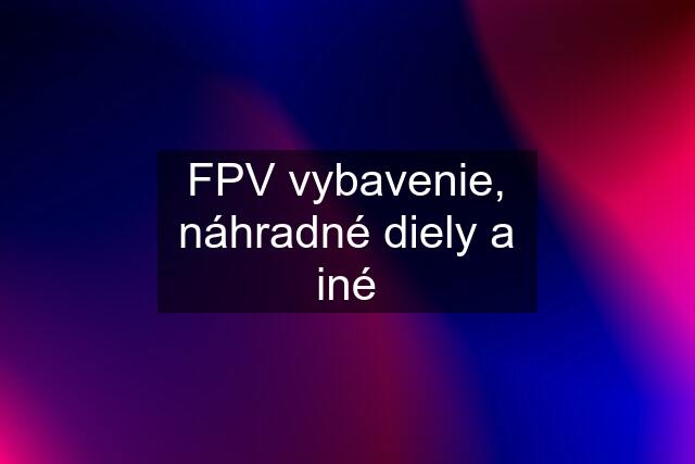 FPV vybavenie, náhradné diely a iné