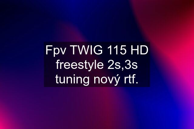 Fpv TWIG 115 HD freestyle 2s,3s tuning nový rtf.