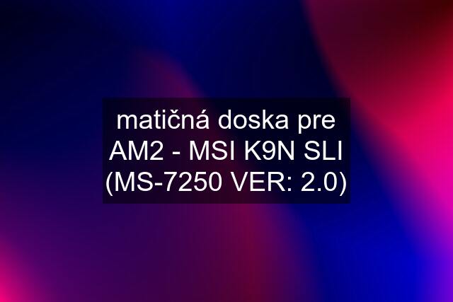 matičná doska pre AM2 - MSI K9N SLI (MS-7250 VER: 2.0)