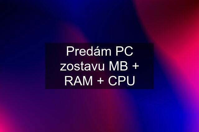 Predám PC zostavu MB + RAM + CPU