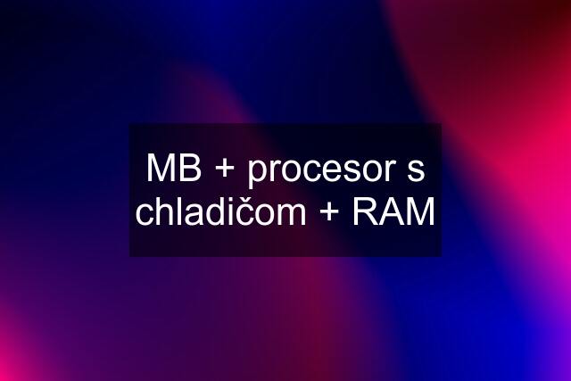 MB + procesor s chladičom + RAM