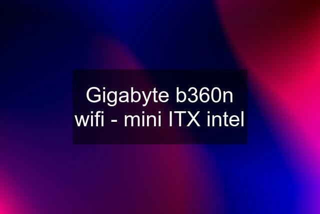 Gigabyte b360n wifi - mini ITX intel