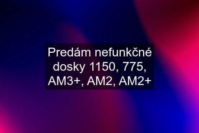 Predám nefunkčné dosky 1150, 775, AM3+, AM2, AM2+