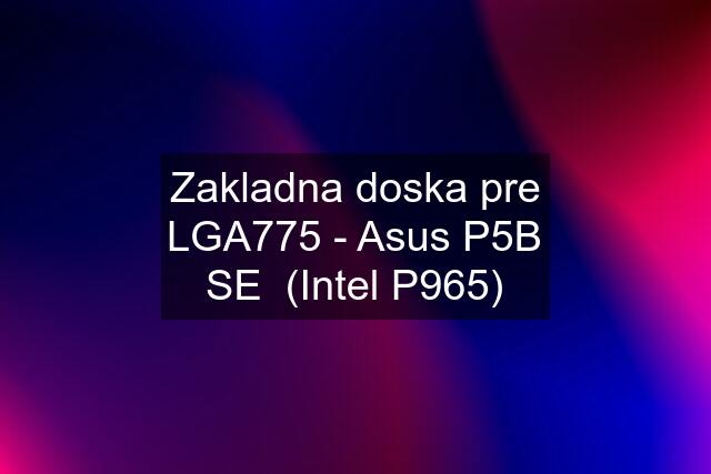Zakladna doska pre LGA775 - Asus P5B SE  (Intel P965)
