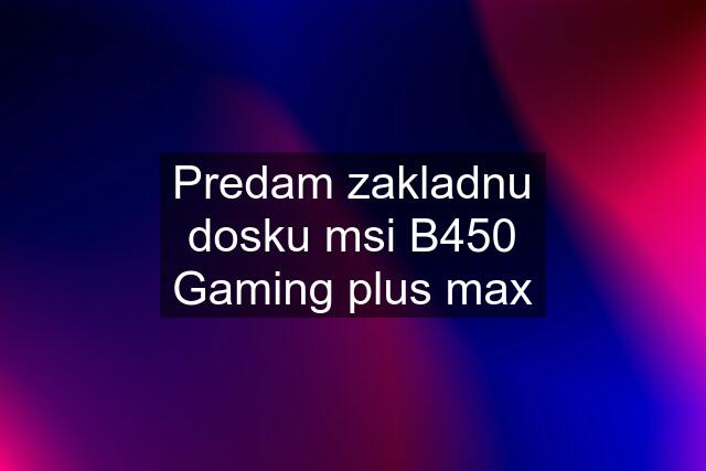 Predam zakladnu dosku msi B450 Gaming plus max