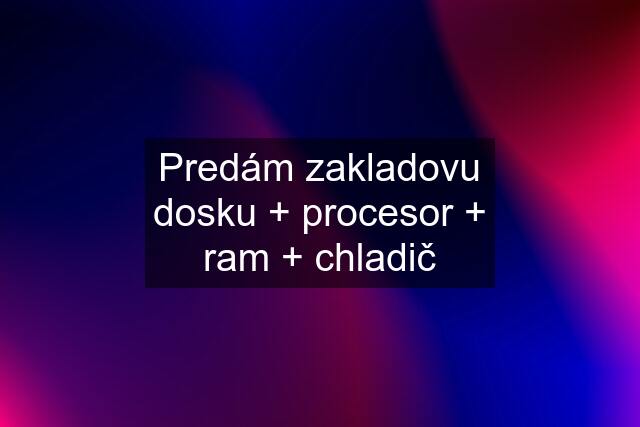 Predám zakladovu dosku + procesor + ram + chladič