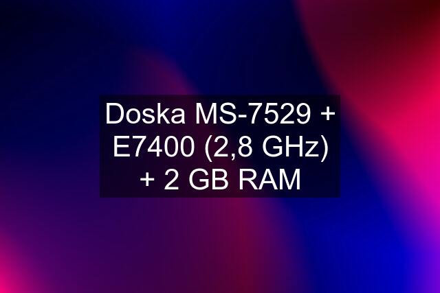 Doska MS-7529 + E7400 (2,8 GHz) + 2 GB RAM