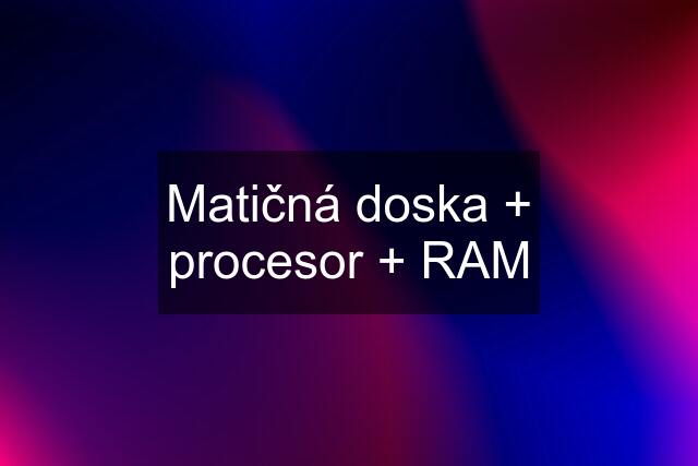 Matičná doska + procesor + RAM