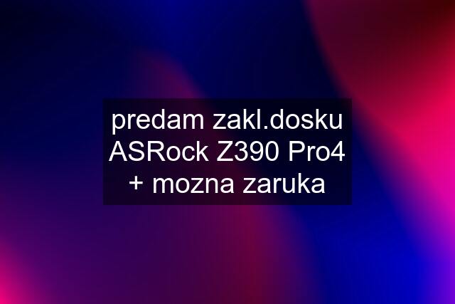 predam zakl.dosku ASRock Z390 Pro4 + mozna zaruka