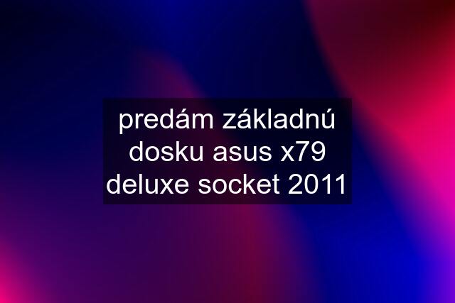 predám základnú dosku asus x79 deluxe socket 2011