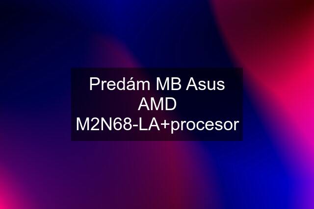 Predám MB Asus AMD M2N68-LA+procesor