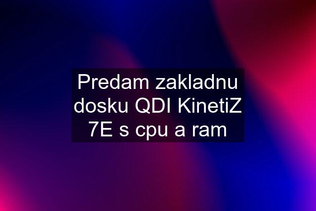 Predam zakladnu dosku QDI KinetiZ 7E s cpu a ram