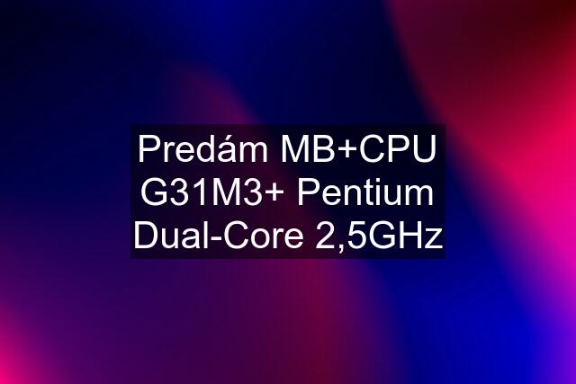 Predám MB+CPU "G31M3"+ Pentium Dual-Core 2,5GHz