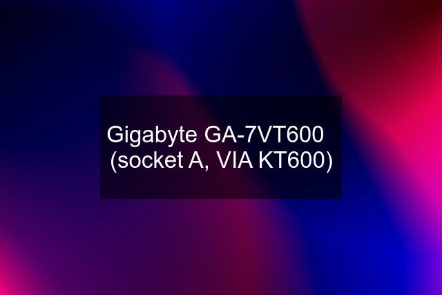 Gigabyte GA-7VT600   (socket A, VIA KT600)