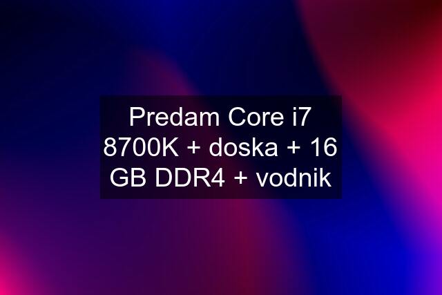 Predam Core i7 8700K + doska + 16 GB DDR4 + vodnik