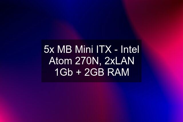 5x MB Mini ITX - Intel Atom 270N, 2xLAN 1Gb + 2GB RAM