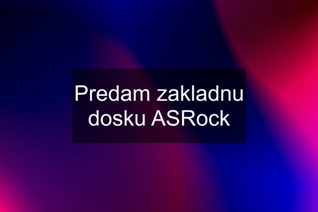 Predam zakladnu dosku ASRock